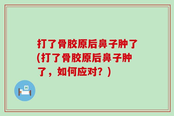 打了骨胶原后鼻子肿了(打了骨胶原后鼻子肿了，如何应对？)
