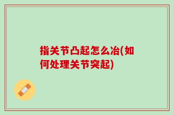 指关节凸起怎么冶(如何处理关节突起)