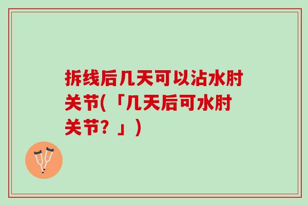 拆线后几天可以沾水肘关节(「几天后可水肘关节？」)