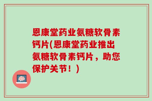 恩康堂药业氨糖软骨素钙片(恩康堂药业推出氨糖软骨素钙片，助您保护关节！)