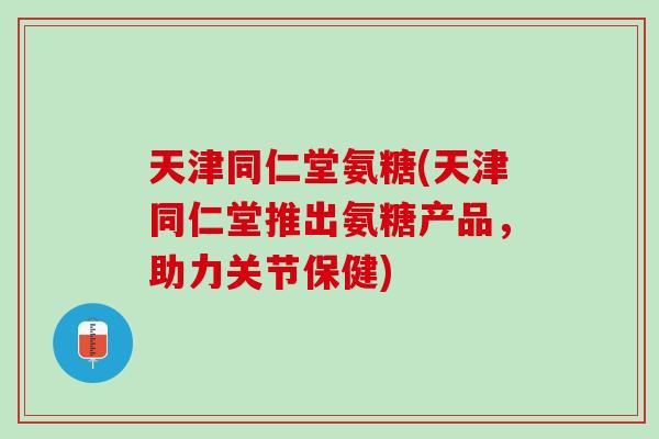 天津同仁堂氨糖(天津同仁堂推出氨糖产品，助力关节保健)