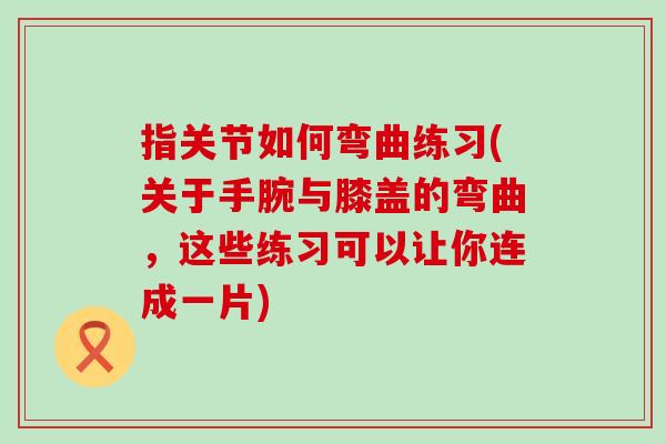 指关节如何弯曲练习(关于手腕与膝盖的弯曲，这些练习可以让你连成一片)