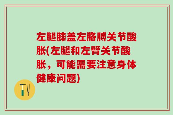 左腿膝盖左胳膊关节酸胀(左腿和左臂关节酸胀，可能需要注意身体健康问题)