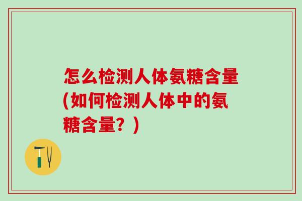 怎么检测人体氨糖含量(如何检测人体中的氨糖含量？)