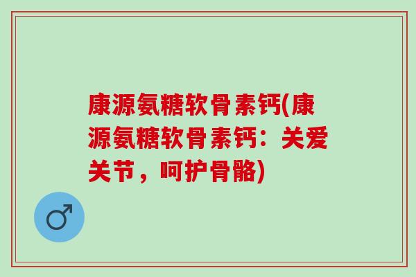 康源氨糖软骨素钙(康源氨糖软骨素钙：关爱关节，呵护骨骼)