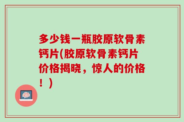 多少钱一瓶胶原软骨素钙片(胶原软骨素钙片价格揭晓，惊人的价格！)
