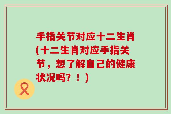手指关节对应十二生肖(十二生肖对应手指关节，想了解自己的健康状况吗？！)