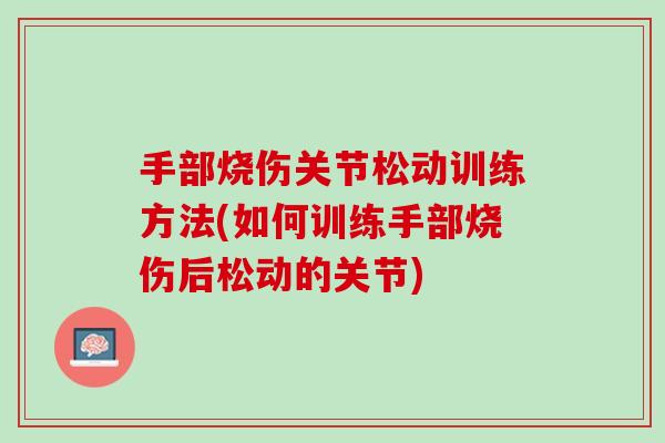 手部烧伤关节松动训练方法(如何训练手部烧伤后松动的关节)