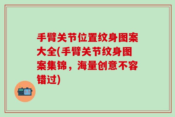 手臂关节位置纹身图案大全(手臂关节纹身图案集锦，海量创意不容错过)