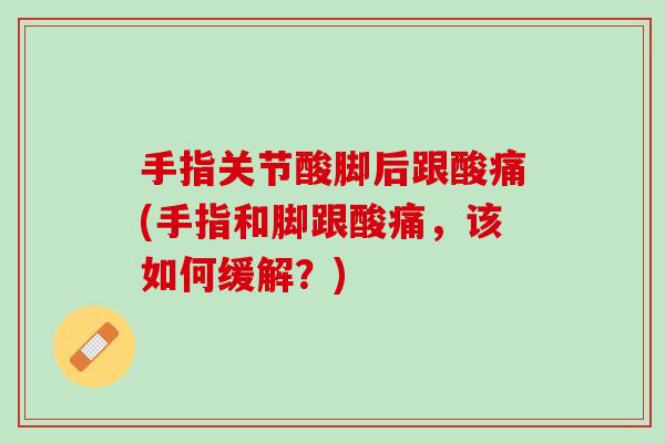 手指关节酸脚后跟酸痛(手指和脚跟酸痛，该如何缓解？)