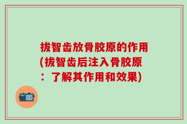 拔智齿放骨胶原的作用(拔智齿后注入骨胶原：了解其作用和效果)
