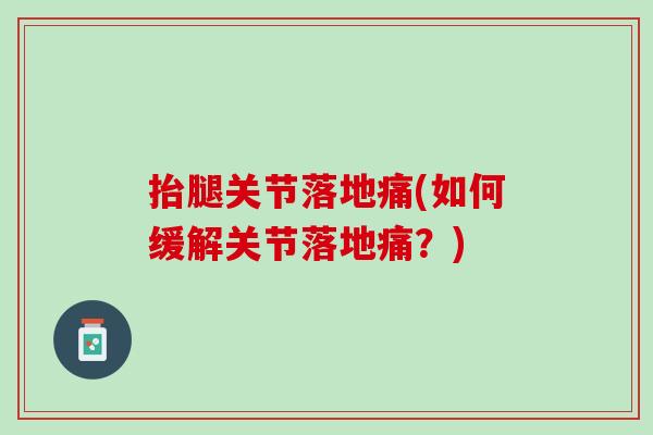 抬腿关节落地痛(如何缓解关节落地痛？)