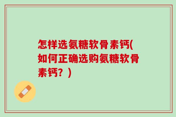 怎样选氨糖软骨素钙(如何正确选购氨糖软骨素钙？)