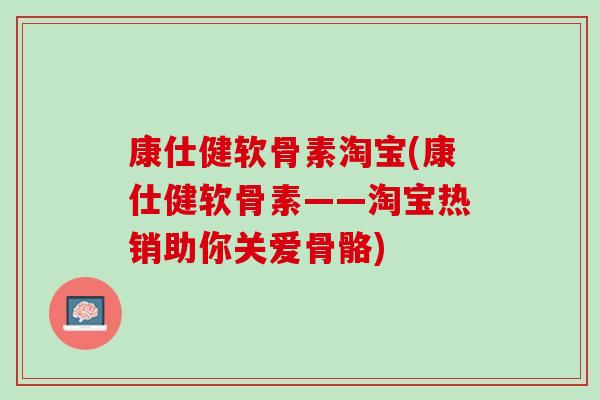 康仕健软骨素淘宝(康仕健软骨素——淘宝热销助你关爱骨骼)