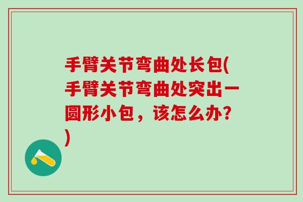 手臂关节弯曲处长包(手臂关节弯曲处突出一圆形小包，该怎么办？)