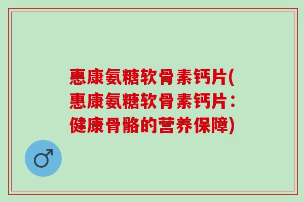惠康氨糖软骨素钙片(惠康氨糖软骨素钙片：健康骨骼的营养保障)