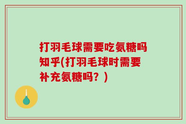 打羽毛球需要吃氨糖吗知乎(打羽毛球时需要补充氨糖吗？)