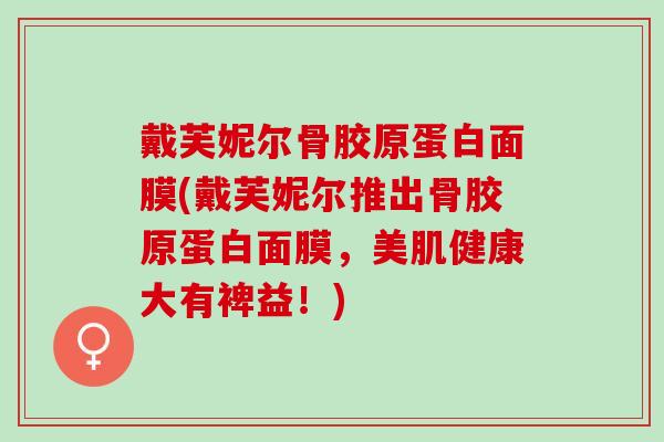 戴芙妮尔骨胶原蛋白面膜(戴芙妮尔推出骨胶原蛋白面膜，美肌健康大有裨益！)