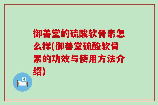 御善堂的硫酸软骨素怎么样(御善堂硫酸软骨素的功效与使用方法介绍)