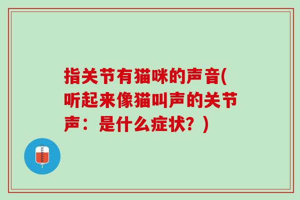 指关节有猫咪的声音(听起来像猫叫声的关节声：是什么症状？)