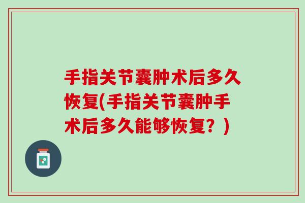 手指关节囊肿术后多久恢复(手指关节囊肿手术后多久能够恢复？)