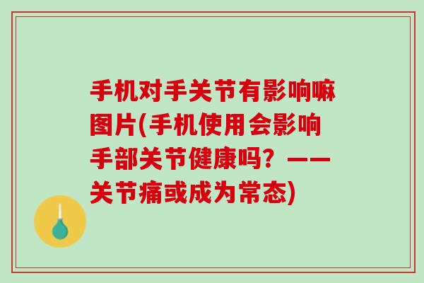 手机对手关节有影响嘛图片(手机使用会影响手部关节健康吗？——关节痛或成为常态)
