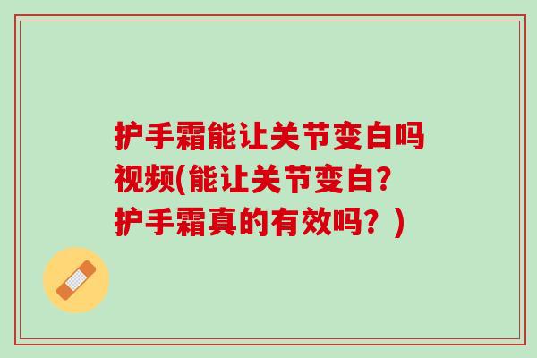 护手霜能让关节变白吗视频(能让关节变白？护手霜真的有效吗？)