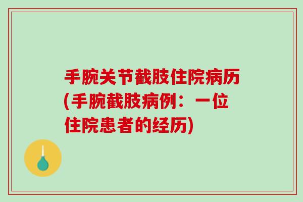 手腕关节截肢住院病历(手腕截肢病例：一位住院患者的经历)