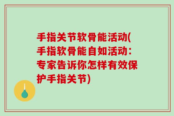 手指关节软骨能活动(手指软骨能自如活动：专家告诉你怎样有效保护手指关节)