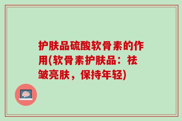 护肤品硫酸软骨素的作用(软骨素护肤品：祛皱亮肤，保持年轻)