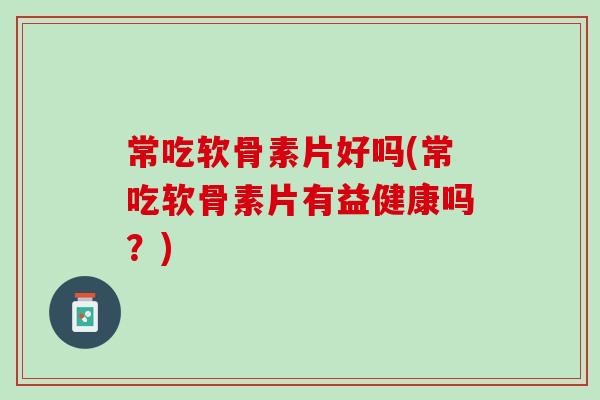 常吃软骨素片好吗(常吃软骨素片有益健康吗？)