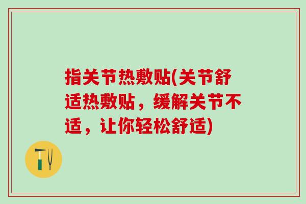 指关节热敷贴(关节舒适热敷贴，缓解关节不适，让你轻松舒适)