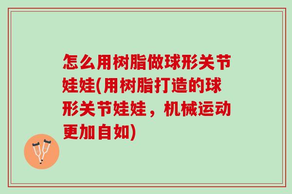 怎么用树脂做球形关节娃娃(用树脂打造的球形关节娃娃，机械运动更加自如)