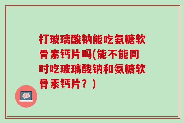 打玻璃酸钠能吃氨糖软骨素钙片吗(能不能同时吃玻璃酸钠和氨糖软骨素钙片？)