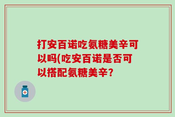 打安百诺吃氨糖美辛可以吗(吃安百诺是否可以搭配氨糖美辛？