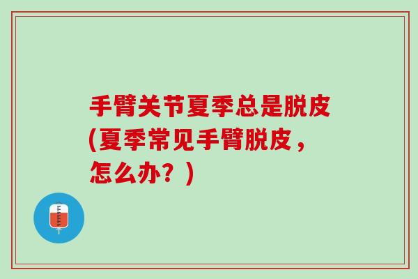 手臂关节夏季总是脱皮(夏季常见手臂脱皮，怎么办？)