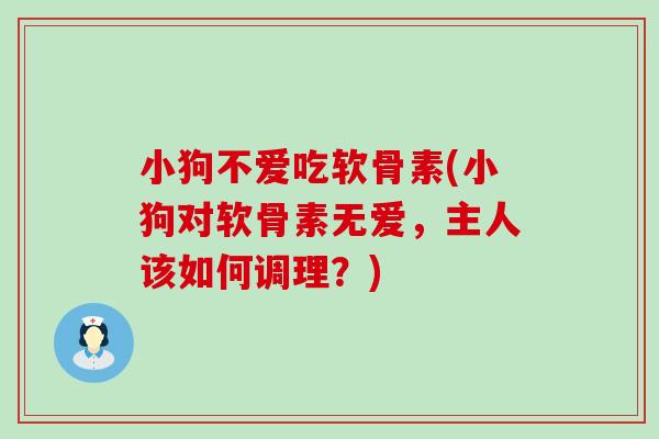 小狗不爱吃软骨素(小狗对软骨素无爱，主人该如何调理？)