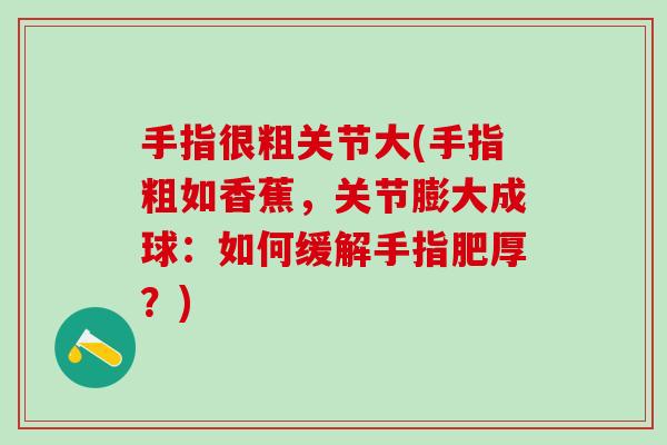 手指很粗关节大(手指粗如香蕉，关节膨大成球：如何缓解手指肥厚？)