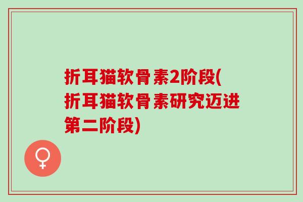 折耳猫软骨素2阶段(折耳猫软骨素研究迈进第二阶段)