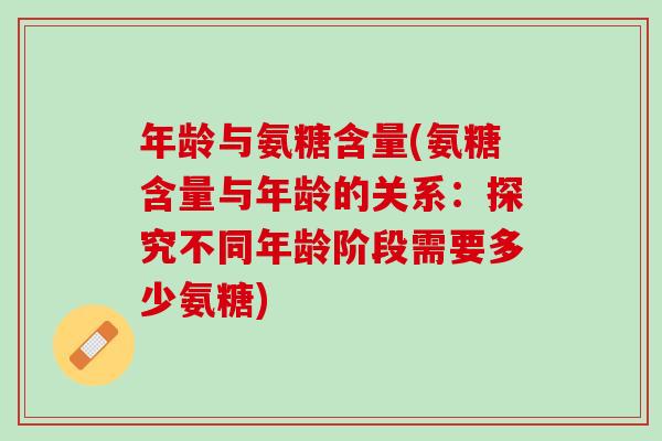 年龄与氨糖含量(氨糖含量与年龄的关系：探究不同年龄阶段需要多少氨糖)