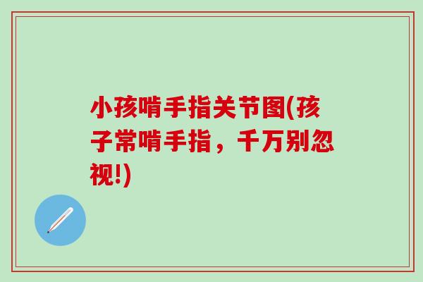 小孩啃手指关节图(孩子常啃手指，千万别忽视!)