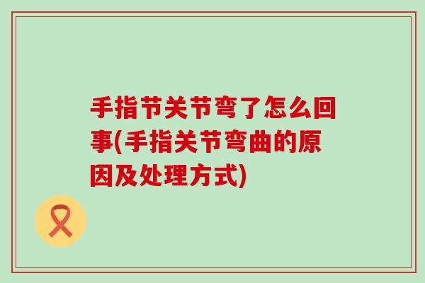手指节关节弯了怎么回事(手指关节弯曲的原因及处理方式)