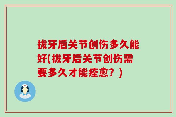 拔牙后关节创伤多久能好(拔牙后关节创伤需要多久才能痊愈？)