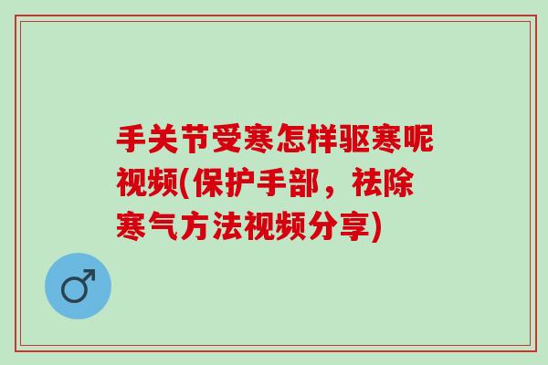 手关节受寒怎样驱寒呢视频(保护手部，祛除寒气方法视频分享)
