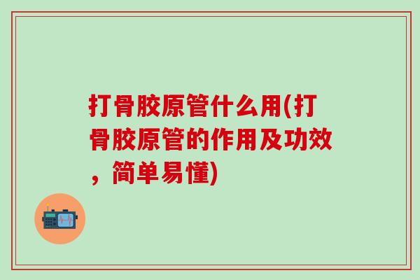 打骨胶原管什么用(打骨胶原管的作用及功效，简单易懂)
