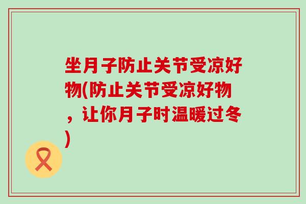坐月子防止关节受凉好物(防止关节受凉好物，让你月子时温暖过冬)