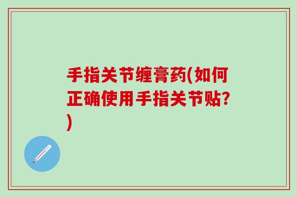 手指关节缠膏药(如何正确使用手指关节贴？)