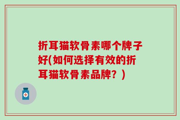 折耳猫软骨素哪个牌子好(如何选择有效的折耳猫软骨素品牌？)