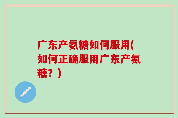 广东产氨糖如何服用(如何正确服用广东产氨糖？)