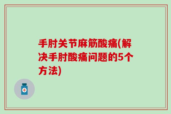 手肘关节麻筋酸痛(解决手肘酸痛问题的5个方法)